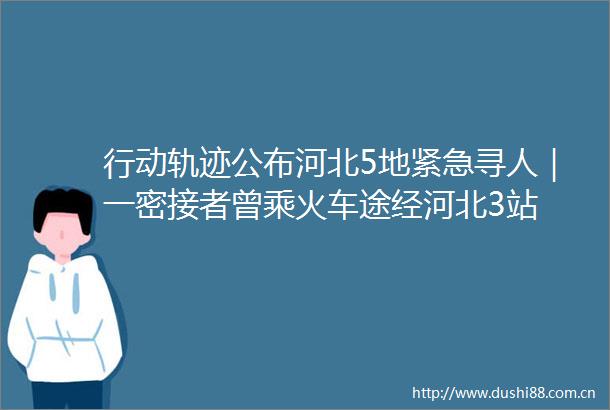 行动轨迹公布河北5地紧急寻人｜一密接者曾乘火车途经河北3站