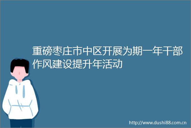 重磅枣庄市中区开展为期一年作风建设提升年活动