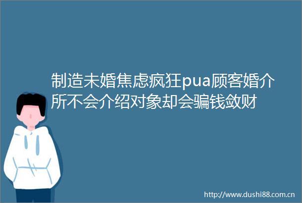 制造未婚焦虑疯狂pua顾客婚介所不会介绍对象却会钱敛财