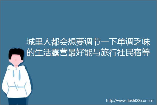 城里人都会想要调节一下单调乏味的生活露营最好能与旅行社民宿等结合起来