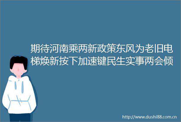 期待河南乘两新政策东风为老旧电梯焕新按下加速键民生实事两会倾听老旧电梯焕新系列③