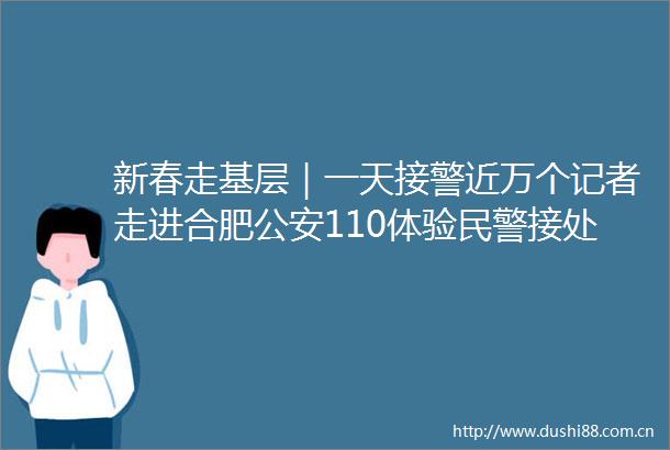 新春走基层｜一天接警近万个记者走进合肥110体验接处警工作