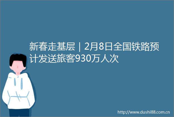 新春走基层｜2月8日全国铁路预计发送旅客930万人次