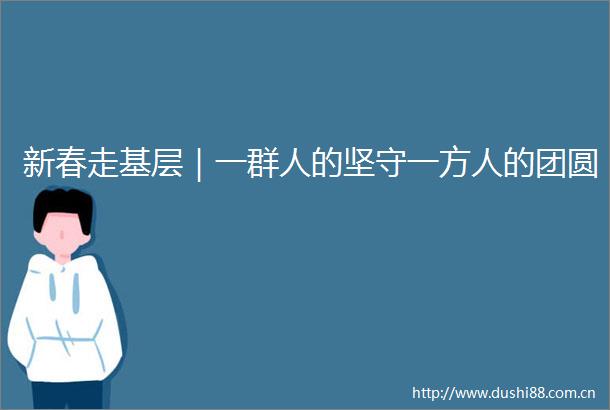 新春走基层｜一群人的坚守一方人的团圆
