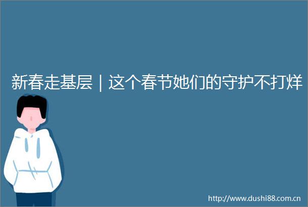 新春走基层｜这个春节她们的守护不打烊