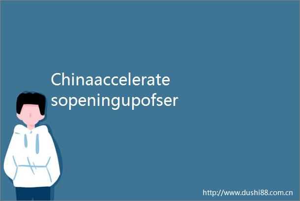 Chinaacceleratesopeningupofservicessectorunlockingnewopportunities