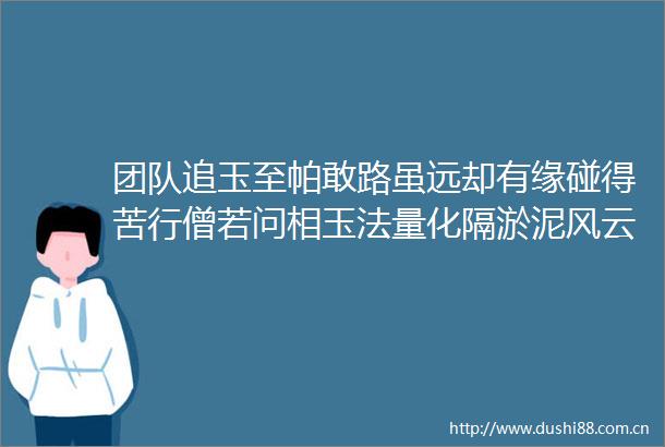 团队追玉至帕敢路虽远却有缘碰得苦行僧若问相玉法量化隔淤泥风云已安全抵达仙洞帕敢龙肯