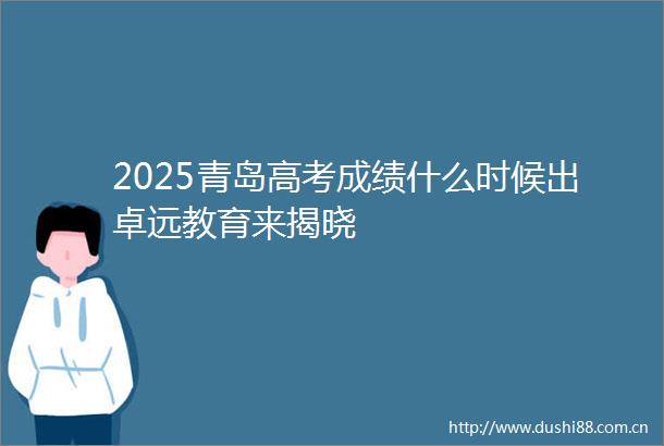 2025青岛高考成绩什么时候出卓远教育来揭晓