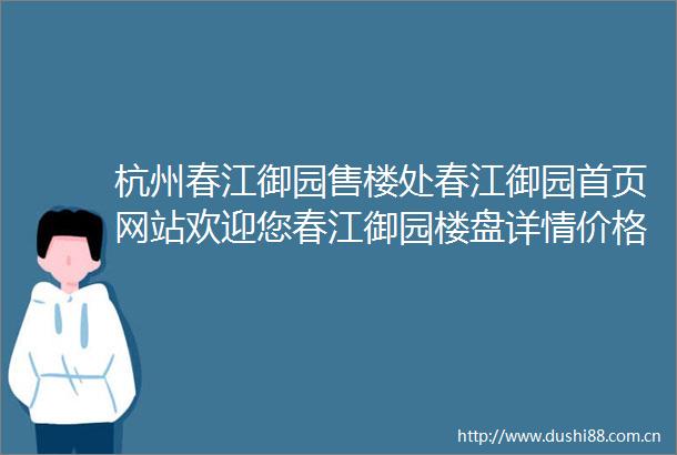 杭州春江御园售楼处春江御园首页网站欢迎您春江御园楼盘详情价格户型