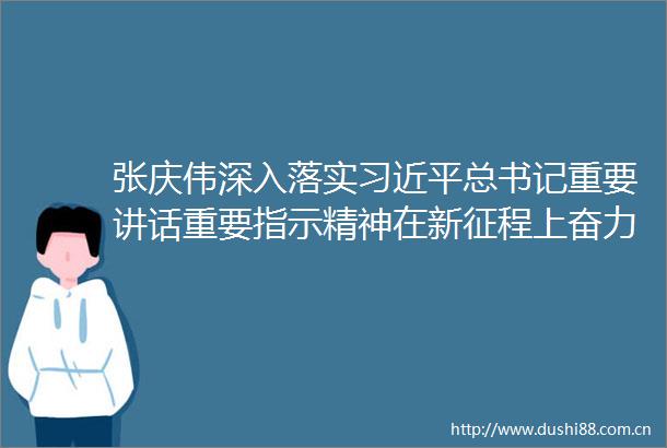 张庆伟深入落实总书记重要讲话重要指示精神在新征程上奋力推动龙江全面振兴取得新突破