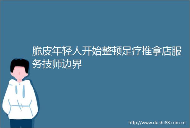 脆皮年轻人开始整顿足疗推拿店服务技师边界