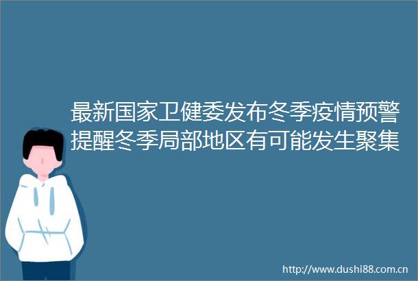 最新卫健委发布冬季疫情预警提醒冬季局部地区有可能发生聚集性疫情