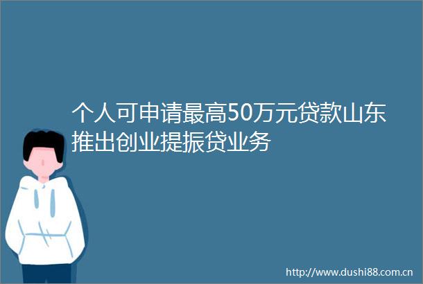 个人可申请最高50万元山东推出创业提振贷业务