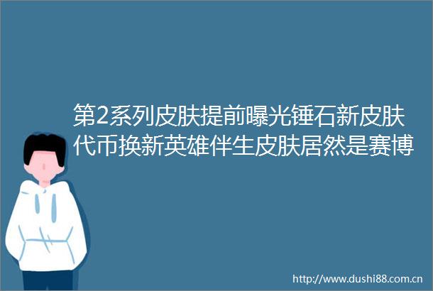 第2系列皮肤提前锤石新皮肤代币换新英雄伴生皮肤居然是赛博