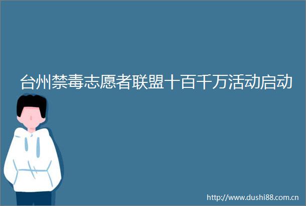 台州禁毒志愿者联盟十百千万活动启动