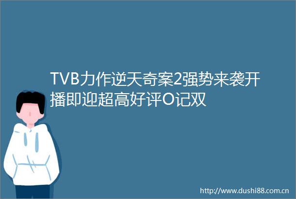 TVB力作逆天奇案2强势来袭开播即迎超高好评O记双