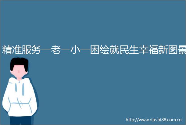 精准服务一老一小一困绘就民生幸福新图景