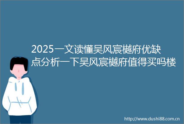 2025一文读懂吴风宸樾府优缺点分析一下吴风宸樾府值得买吗楼盘测评