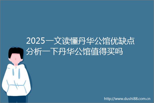 2025一文读懂丹华公馆优缺点分析一下丹华公馆值得买吗