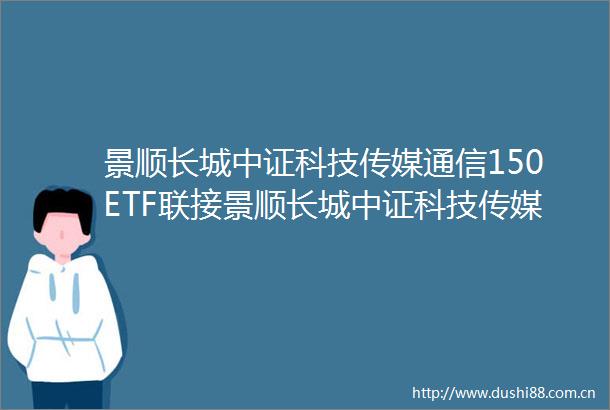 景顺长城中证科技传媒通信150ETF联接景顺长城中证科技传媒通信150交易型开放式指数证券投资基金联接基金基金合同更新