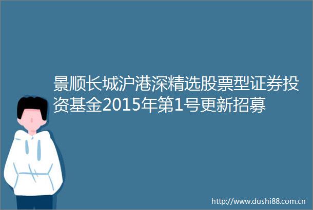 景顺长城沪港深精选股票型证券投资基金2015年第1号更新招募说明书摘要