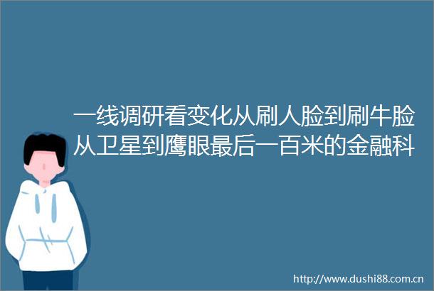 一线调研看变化从刷人脸到刷牛脸从卫星到鹰眼最后一百米的金融科技力量
