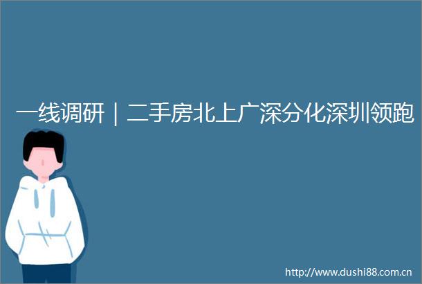 一线调研｜二手房北上广深分化深圳领跑