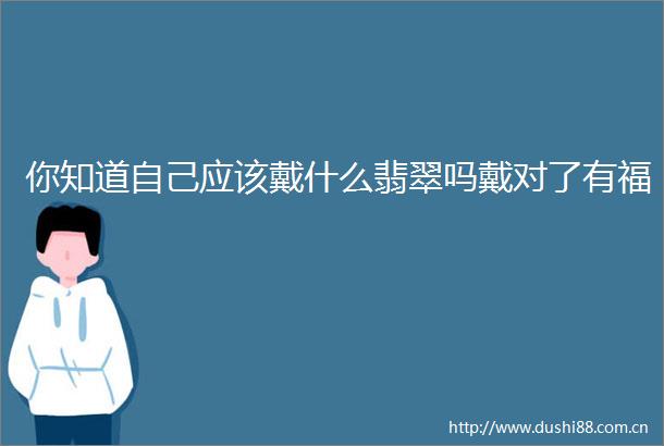 你知道自己应该戴什么翡翠吗戴对了有福