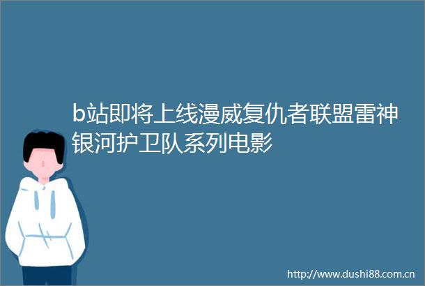 b站即将上线漫威复仇者联盟雷神银河护卫队系列电影