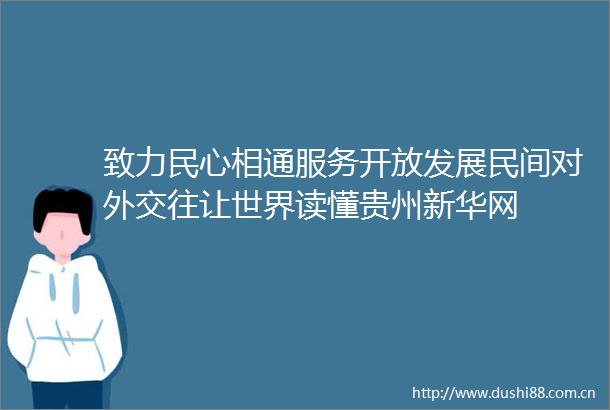 致力民心相通服务开放发展民间对外交往让世界读懂贵州新华网