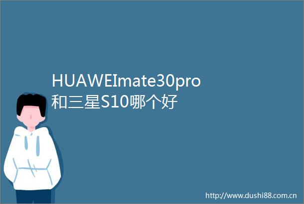 HUAWEImate30pro和三星S10哪个好