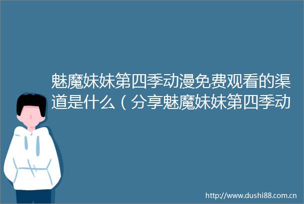 魅魔妹妹第四季动漫免费观看的渠道是什么（分享魅魔妹妹第四季动漫免费观看的方法）