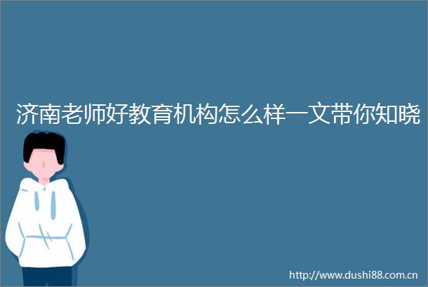 济南老师好教育机构怎么样一文带你知晓