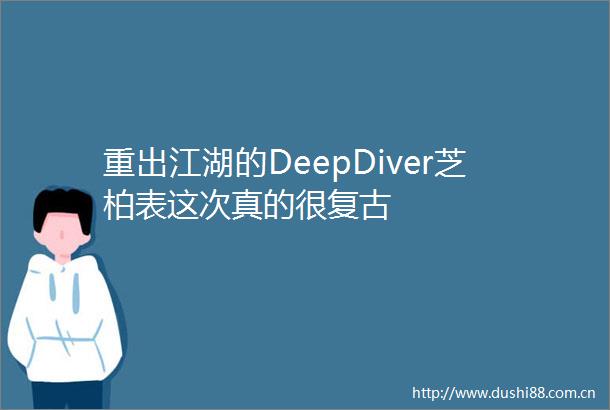 重出江湖的DeepDiver芝柏表这次真的很复古