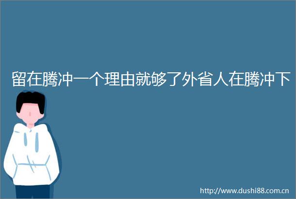 留在腾冲一个理由就够了外省人在腾冲下