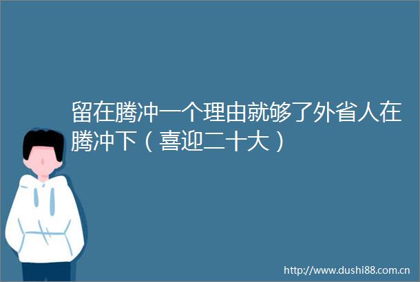 留在腾冲一个理由就够了外省人在腾冲下（喜迎二十大）