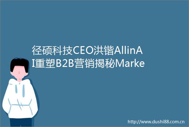 径硕科技CEO洪锴AllinAI重塑B2B营销揭秘MarketingAgent增长战略