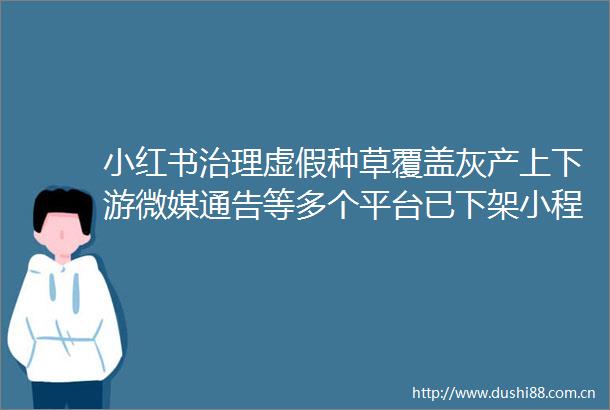 小红书治理种草覆盖灰产上下游微媒通告等多个平台已下架小程序