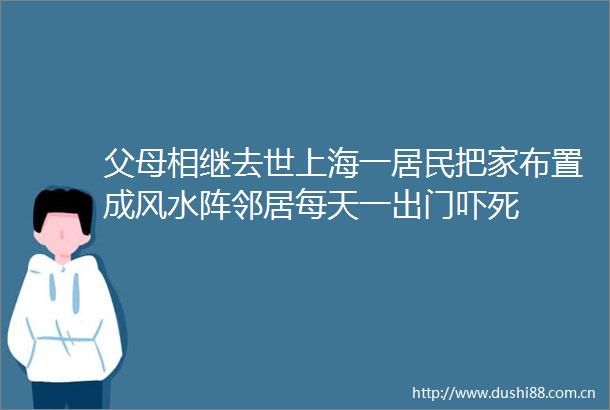 父母相继去世上海一居民把家布置成风水阵邻居每天一出门吓死