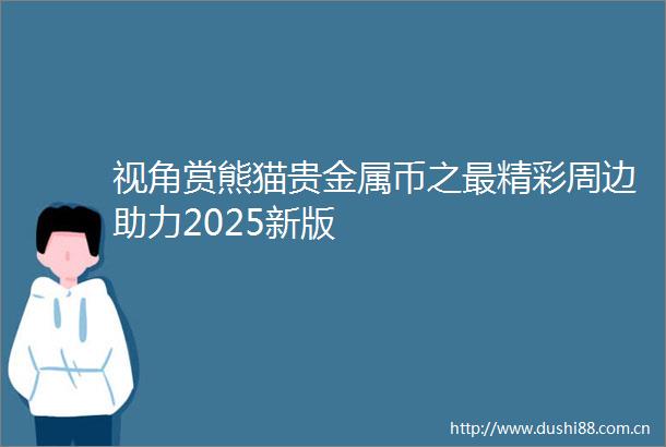 视角赏熊猫贵金属币之最精彩周边助力2025新版