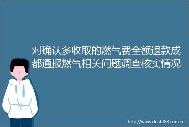 对确认多收取的燃气费全额退款成都通报燃气相关问题调查核实情况