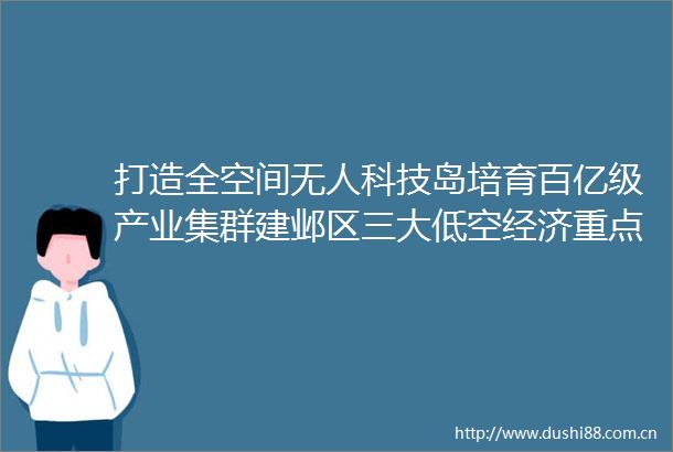 打造全空间无人科技岛培育百亿级产业集群建邺区三大低空经济重点项目签约落地