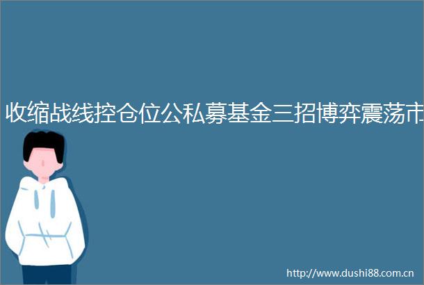收缩战线控仓位公私募基金三招博弈震荡市