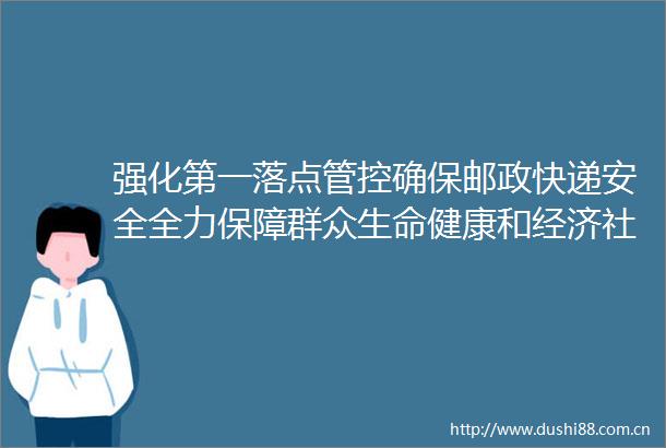 强化第一落点管控确保邮政快递安全全力保障群众生命健康和经济社会发展