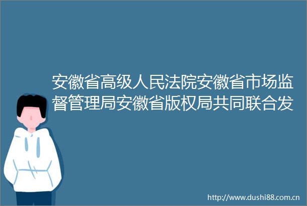 安徽省高级安徽省市场监督管理局安徽省版权局共同联合发布全省知识产权行政和司法保护工作情况及典型案例