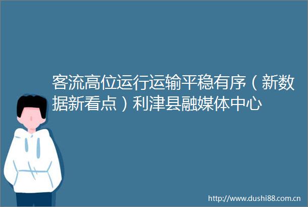 客流高位运行运输平稳有序（新数据新看点）利津县融媒体中心