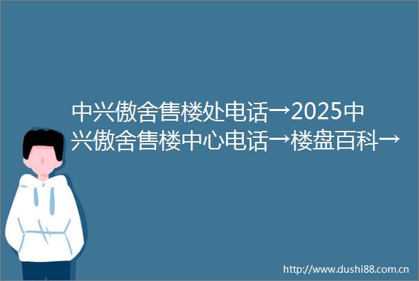 中兴傲舍售楼处电话→2025中兴傲舍售楼中心电话→楼盘百科→中兴傲舍首页网站→楼盘百科→首页网站→中兴傲舍24小时热线电话