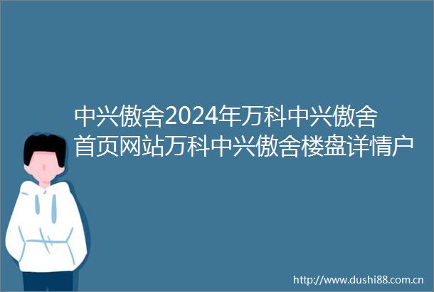 中兴傲舍2024年万科中兴傲舍首页网站万科中兴傲舍楼盘详情户型配套