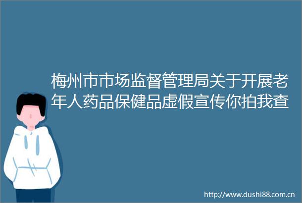 梅州市市场监督管理局关于开展老年人药品保健品宣传你拍我查线索征集活动的通告