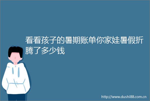 看看孩子的暑期账单你家娃暑假折腾了多少钱
